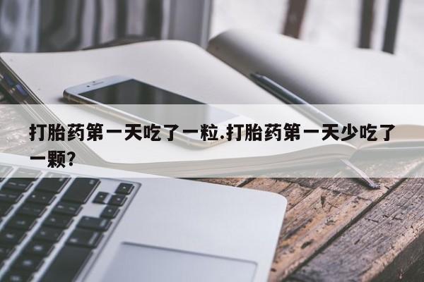 米非米索怎么购买打胎药第一天吃了一粒.打胎药第一天少吃了一颗？