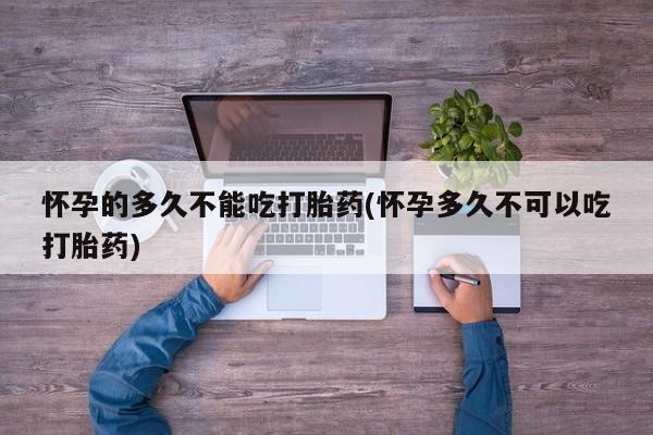 米非米索怎么购买怀孕的多久不能吃打胎药(怀孕多久不可以吃打胎药)