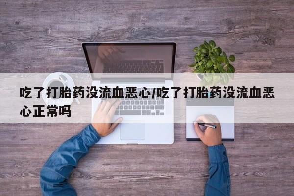 米非米索怎么购买吃了打胎药没流血恶心/吃了打胎药没流血恶心正常吗