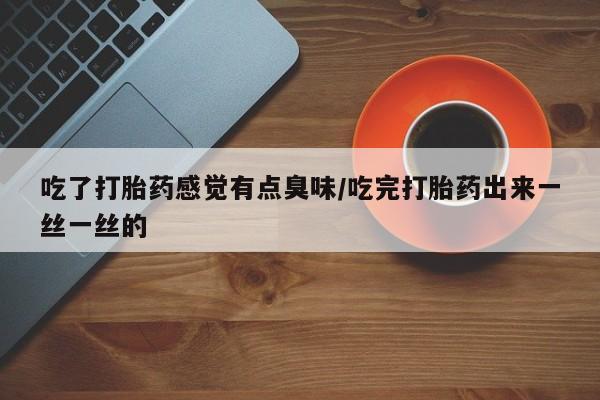 米非米索怎么购买吃了打胎药感觉有点臭味/吃完打胎药出来一丝一丝的