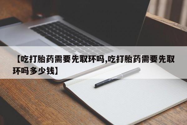 米非米索怎么购买【吃打胎药需要先取环吗,吃打胎药需要先取环吗多少钱】
