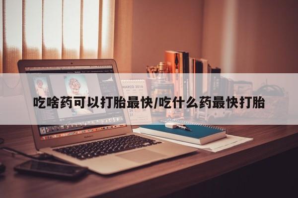 米非米索怎么购买吃啥药可以打胎最快/吃什么药最快打胎