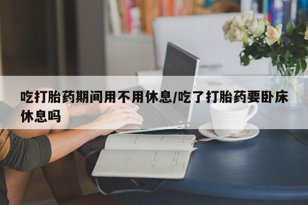 米非米索怎么购买吃打胎药期间用不用休息/吃了打胎药要卧床休息吗