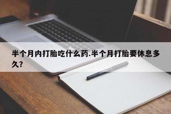 米非米索怎么购买半个月内打胎吃什么药.半个月打胎要休息多久？