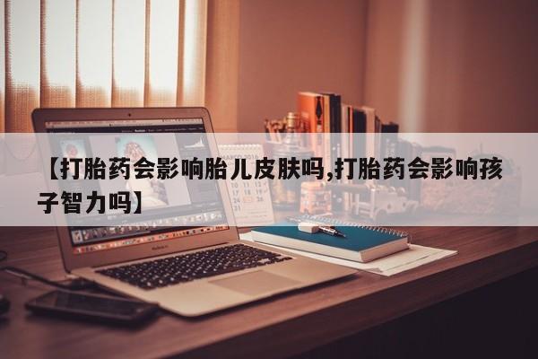米非米索怎么购买【打胎药会影响胎儿皮肤吗,打胎药会影响孩子智力吗】