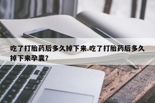 米非米索怎么购买吃了打胎药后多久掉下来.吃了打胎药后多久掉下来孕囊？