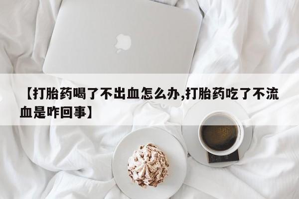 米非米索怎么购买【打胎药喝了不出血怎么办,打胎药吃了不流血是咋回事】