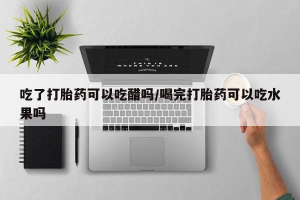 米非米索怎么购买吃了打胎药可以吃醋吗/喝完打胎药可以吃水果吗