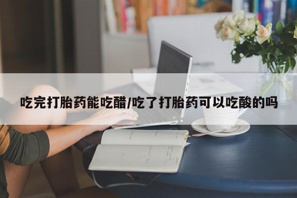 米非米索怎么购买吃完打胎药能吃醋/吃了打胎药可以吃酸的吗