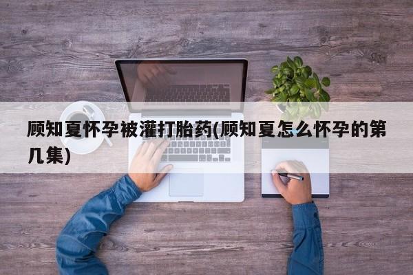 米非米索怎么购买顾知夏怀孕被灌打胎药(顾知夏怎么怀孕的第几集)