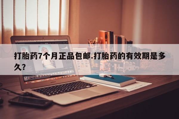 米非米索怎么购买打胎药7个月正品包邮.打胎药的有效期是多久？