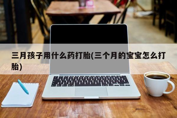 米非米索怎么购买三月孩子用什么药打胎(三个月的宝宝怎么打胎)