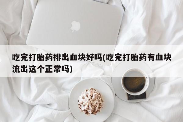 米非米索怎么购买吃完打胎药排出血块好吗(吃完打胎药有血块流出这个正常吗)