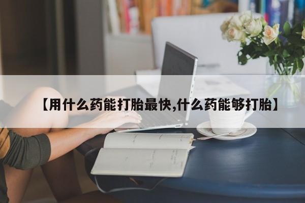 米非米索怎么购买【用什么药能打胎最快,什么药能够打胎】