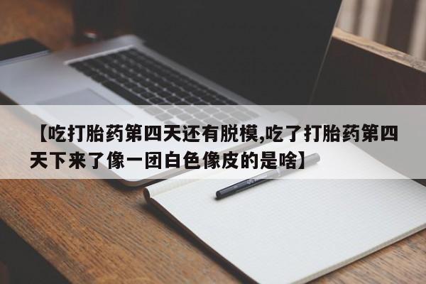 米非米索怎么购买【吃打胎药第四天还有脱模,吃了打胎药第四天下来了像一团白色像皮的是啥】