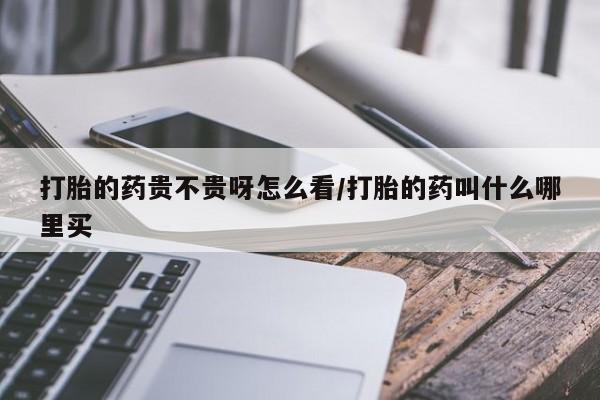 米非米索怎么购买打胎的药贵不贵呀怎么看/打胎的药叫什么哪里买