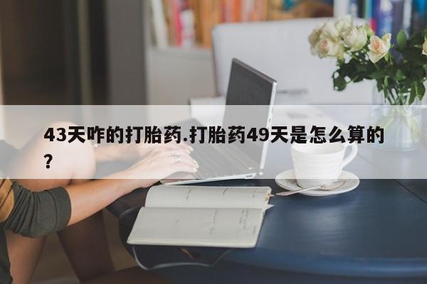 米非米索怎么购买43天咋的打胎药.打胎药49天是怎么算的？