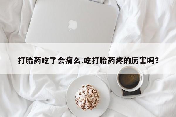 米非米索怎么购买打胎药吃了会痛么.吃打胎药疼的厉害吗？