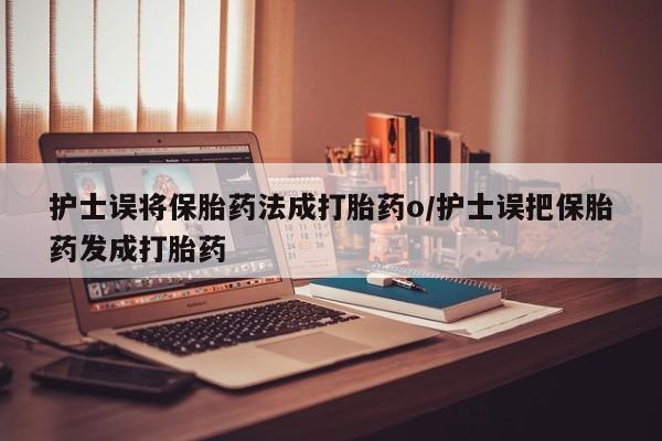 米非米索怎么购买护士误将保胎药法成打胎药o/护士误把保胎药发成打胎药