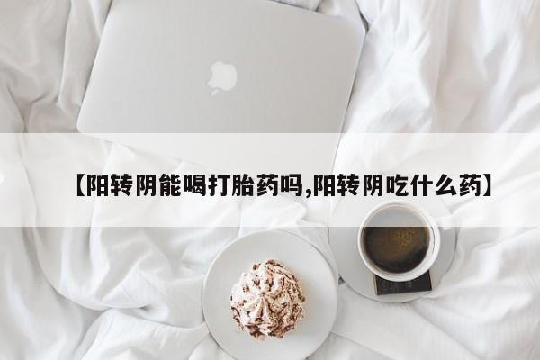 米非米索怎么购买【阳转阴能喝打胎药吗,阳转阴吃什么药】