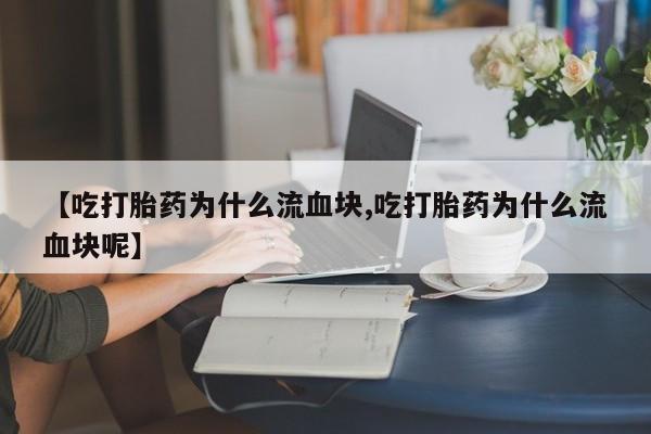 米非米索怎么购买【吃打胎药为什么流血块,吃打胎药为什么流血块呢】