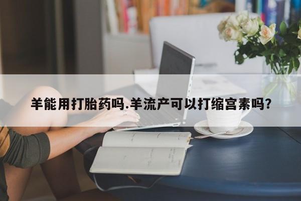米非米索怎么购买羊能用打胎药吗.羊流产可以打缩宫素吗？