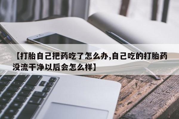 米非米索怎么购买【打胎自己把药吃了怎么办,自己吃的打胎药没流干净以后会怎么样】