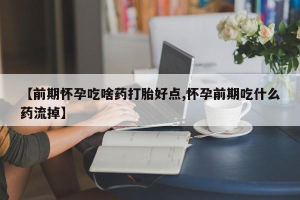 米非米索怎么购买【前期怀孕吃啥药打胎好点,怀孕前期吃什么药流掉】