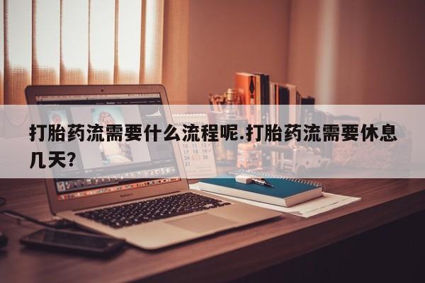 米非米索怎么购买打胎药流需要什么流程呢.打胎药流需要休息几天？