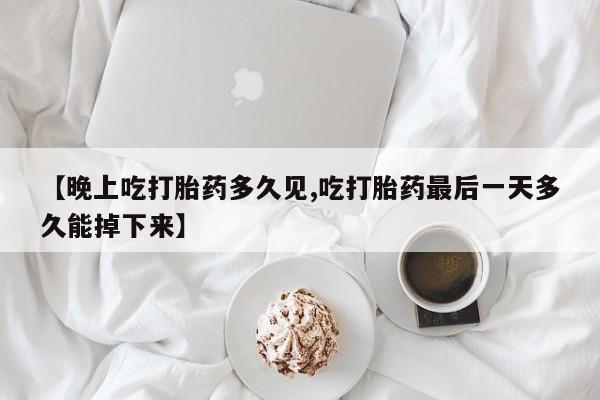 米非米索怎么购买【晚上吃打胎药多久见,吃打胎药最后一天多久能掉下来】
