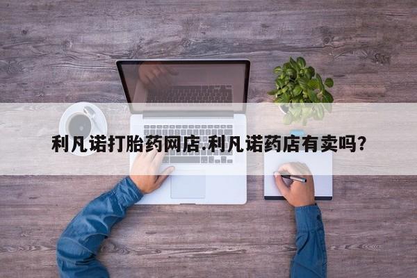 米非米索怎么购买利凡诺打胎药网店.利凡诺药店有卖吗？