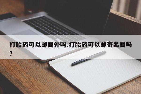 米非米索怎么购买打胎药可以邮国外吗.打胎药可以邮寄出国吗？