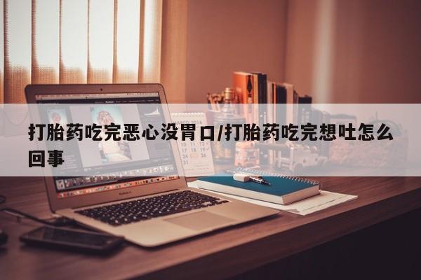米非米索怎么购买打胎药吃完恶心没胃口/打胎药吃完想吐怎么回事