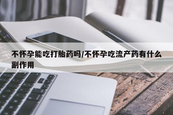 米非米索怎么购买不怀孕能吃打胎药吗/不怀孕吃流产药有什么副作用