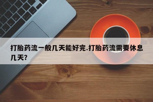 米非米索怎么购买打胎药流一般几天能好完.打胎药流需要休息几天？