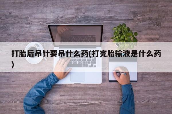 米非米索怎么购买打胎后吊针要吊什么药(打完胎输液是什么药)