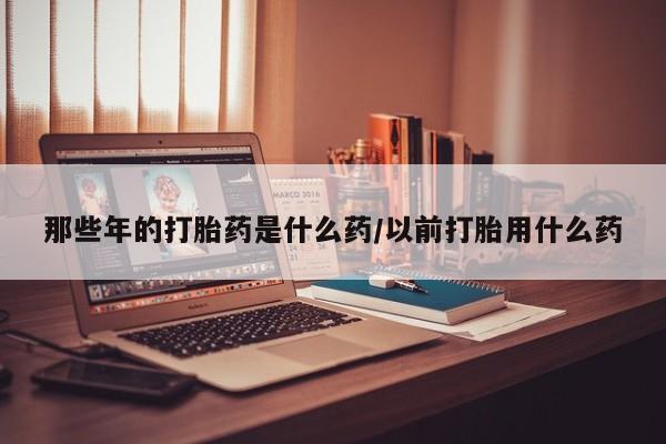 米非米索怎么购买那些年的打胎药是什么药/以前打胎用什么药