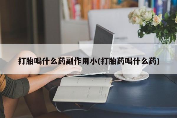 米非米索怎么购买打胎喝什么药副作用小(打胎药喝什么药)