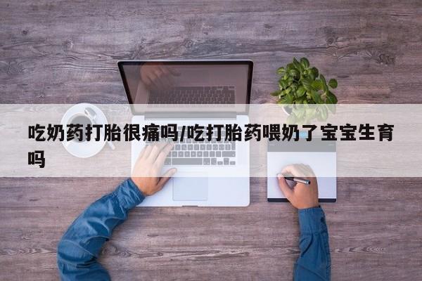 米非米索怎么购买吃奶药打胎很痛吗/吃打胎药喂奶了宝宝生育吗