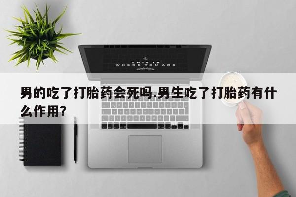 米非米索怎么购买男的吃了打胎药会死吗.男生吃了打胎药有什么作用？