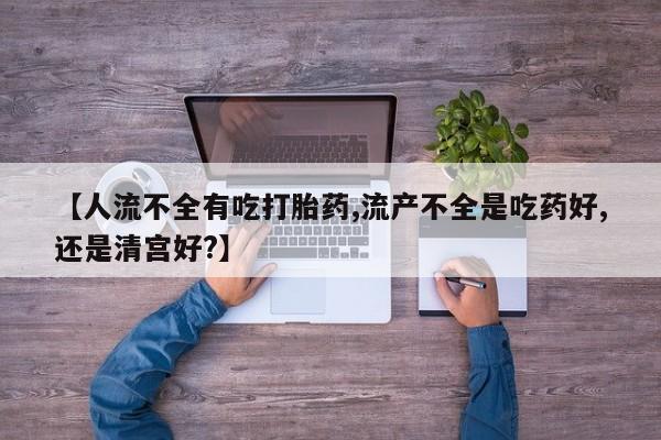 米非米索怎么购买【人流不全有吃打胎药,流产不全是吃药好,还是清宫好?】