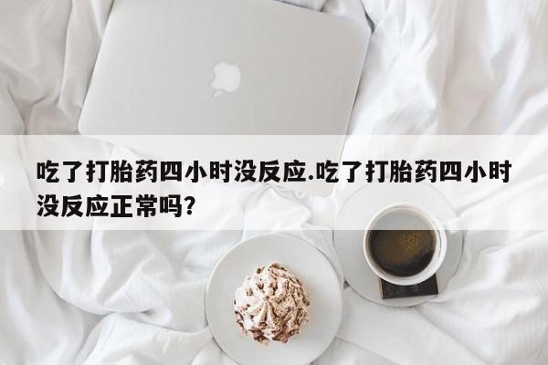 米非米索怎么购买吃了打胎药四小时没反应.吃了打胎药四小时没反应正常吗？