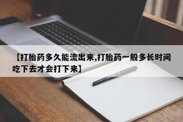 米非米索怎么购买【打胎药多久能流出来,打胎药一般多长时间吃下去才会打下来】