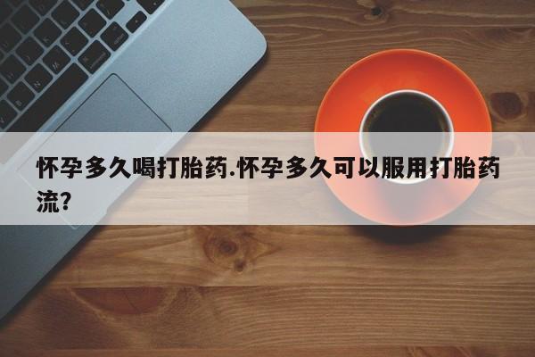 米非米索怎么购买怀孕多久喝打胎药.怀孕多久可以服用打胎药流？