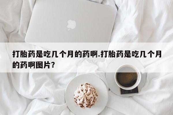 米非米索怎么购买打胎药是吃几个月的药啊.打胎药是吃几个月的药啊图片？
