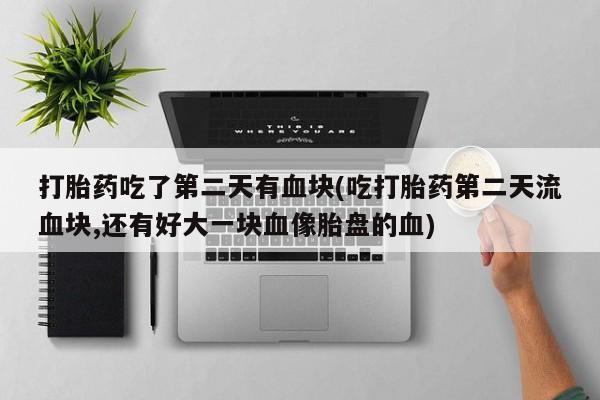 米非米索怎么购买打胎药吃了第二天有血块(吃打胎药第二天流血块,还有好大一块血像胎盘的血)