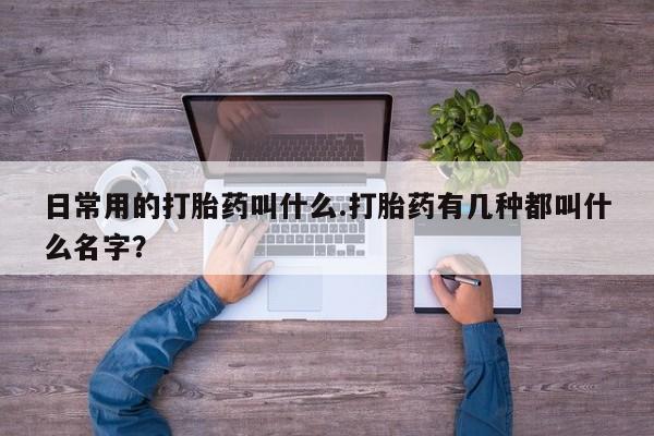 米非米索怎么购买日常用的打胎药叫什么.打胎药有几种都叫什么名字？