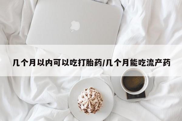米非米索怎么购买几个月以内可以吃打胎药/几个月能吃流产药