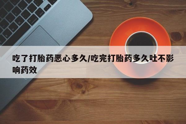米非米索怎么购买吃了打胎药恶心多久/吃完打胎药多久吐不影响药效