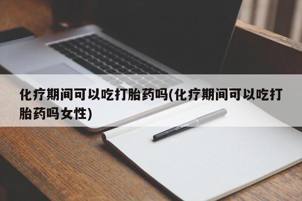 米非米索怎么购买化疗期间可以吃打胎药吗(化疗期间可以吃打胎药吗女性)